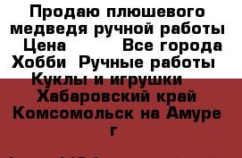 Продаю плюшевого медведя ручной работы › Цена ­ 650 - Все города Хобби. Ручные работы » Куклы и игрушки   . Хабаровский край,Комсомольск-на-Амуре г.